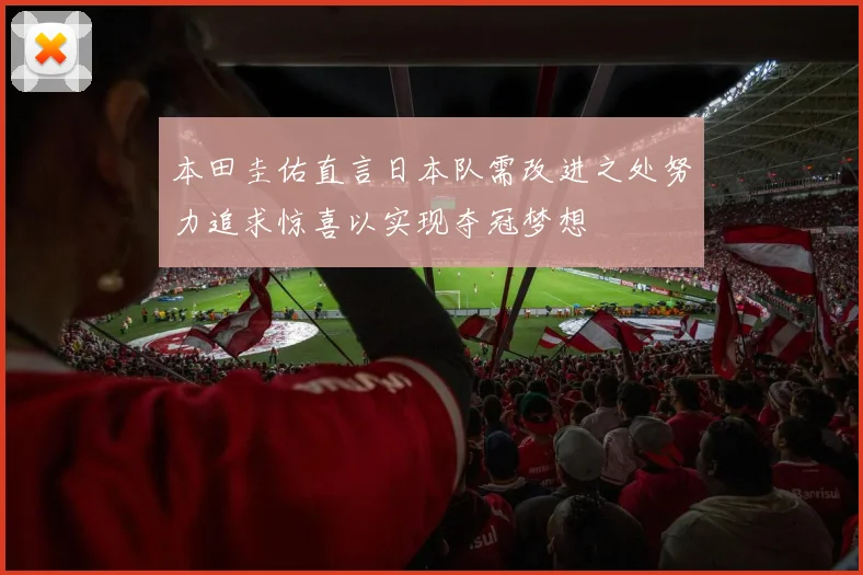 本田圭佑直言日本队需改进之处努力追求惊喜以实现夺冠梦想