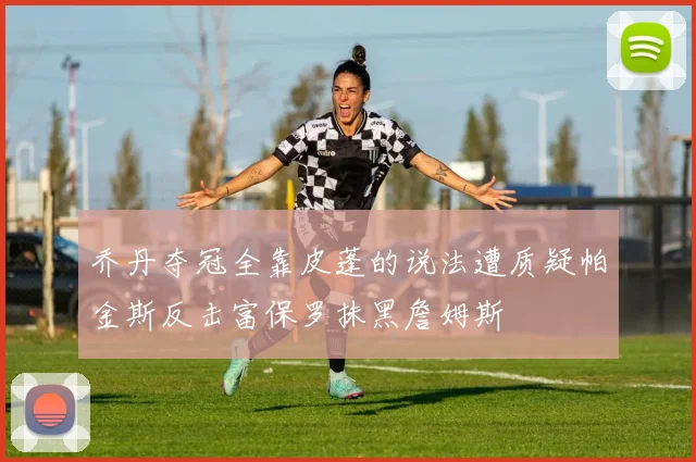 乔丹夺冠全靠皮蓬的说法遭质疑帕金斯反击富保罗抹黑詹姆斯