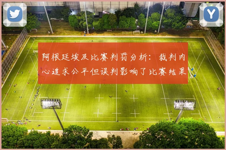 阿根廷埃及比赛判罚分析：裁判内心追求公平但误判影响了比赛结果