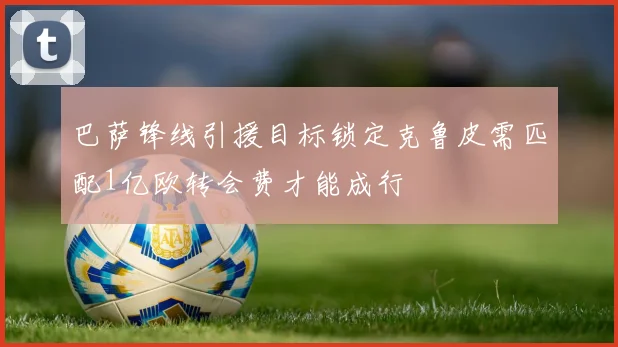 巴萨锋线引援目标锁定克鲁皮需匹配1亿欧转会费才能成行
