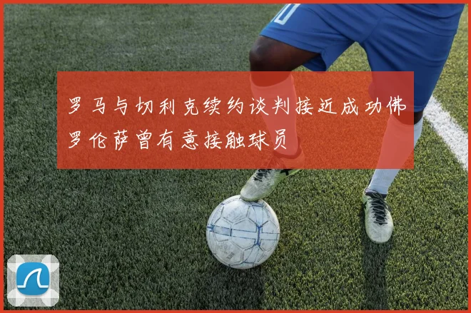 罗马与切利克续约谈判接近成功佛罗伦萨曾有意接触球员