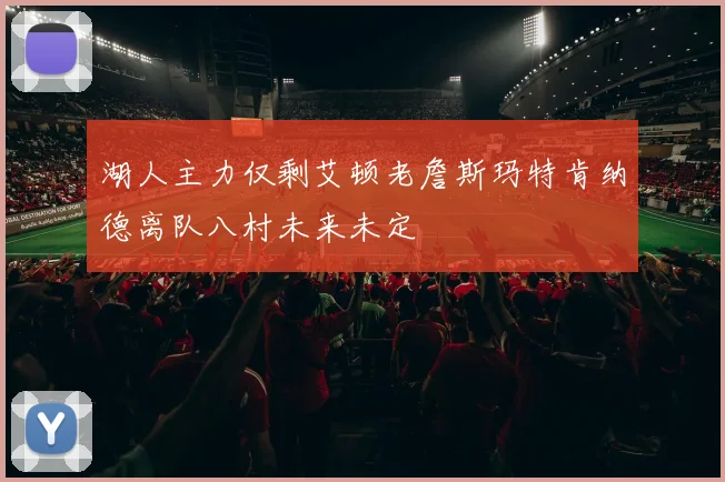 湖人主力仅剩艾顿老詹斯玛特肯纳德离队八村未来未定