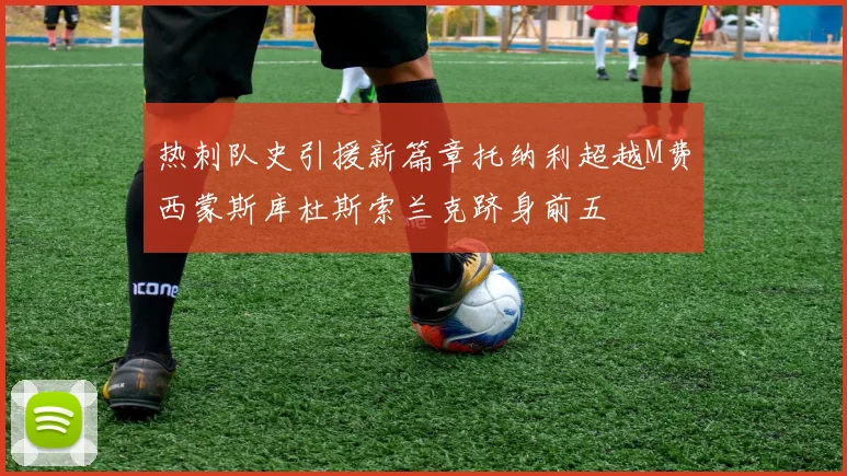 热刺队史引援新篇章托纳利超越M费西蒙斯库杜斯索兰克跻身前五