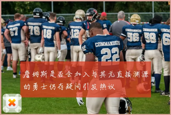 詹姆斯是否会加入与其无直接渊源的勇士仍存疑问引发热议