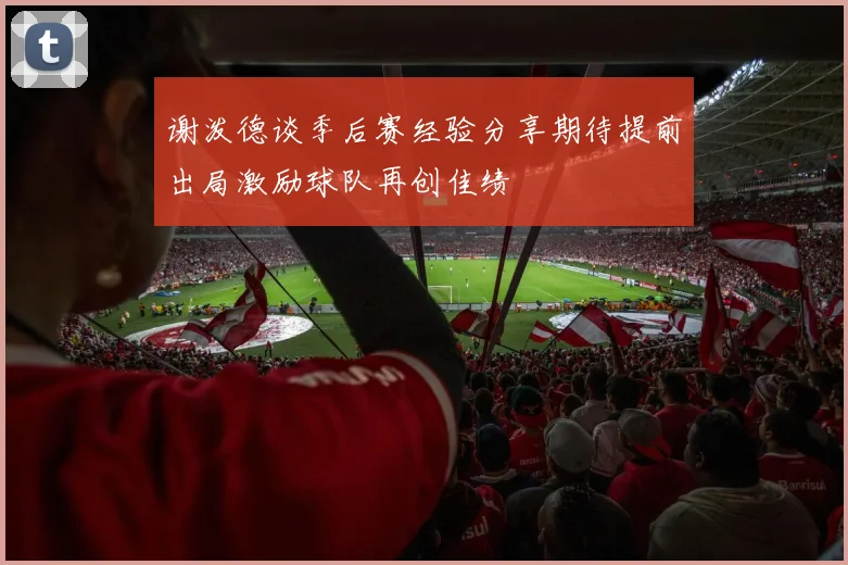 谢泼德谈季后赛经验分享期待提前出局激励球队再创佳绩