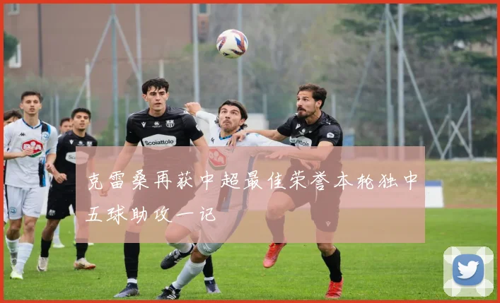 克雷桑再获中超最佳荣誉本轮独中五球助攻一记