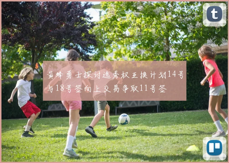 黄蜂勇士探讨选秀权互换计划14号与18号签向上交易争取11号签