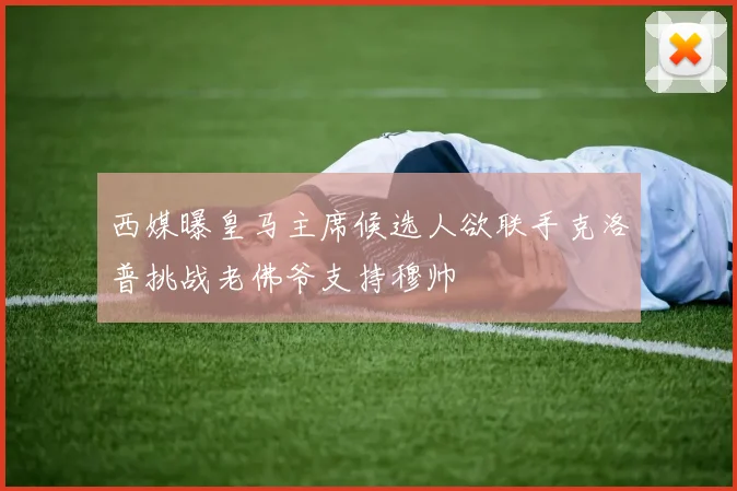 西媒曝皇马主席候选人欲联手克洛普挑战老佛爷支持穆帅
