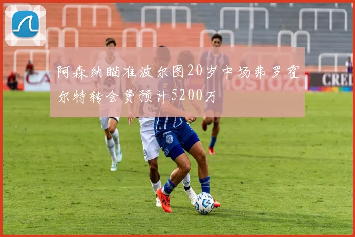 阿森纳瞄准波尔图20岁中场弗罗霍尔特转会费预计5200万