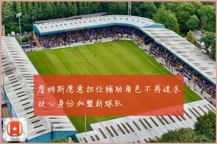 詹姆斯愿意担任辅助角色不再追求核心身份加盟新球队