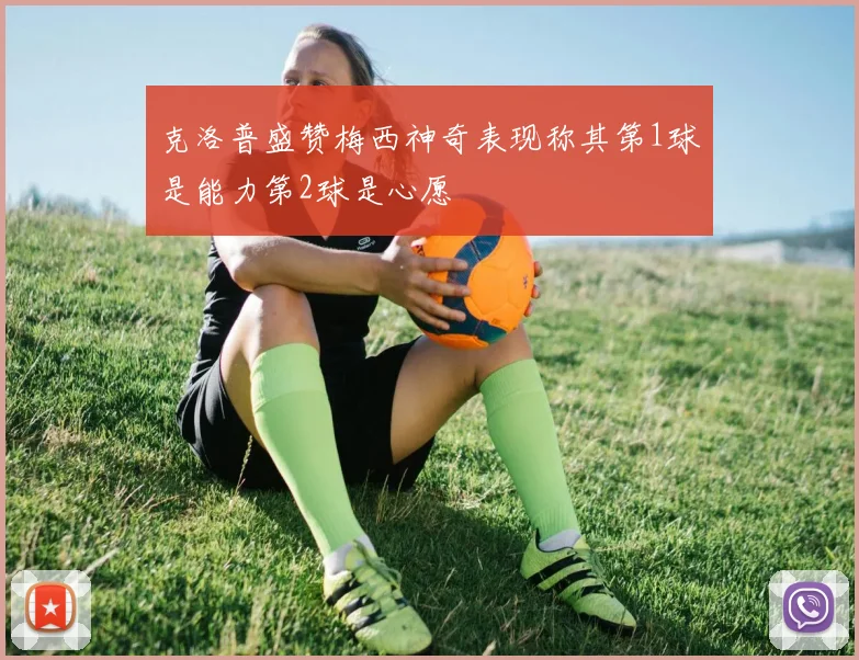 克洛普盛赞梅西神奇表现称其第1球是能力第2球是心愿