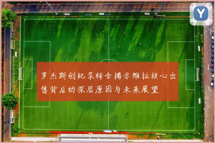 罗杰斯创纪录转会揭示维拉核心出售背后的深层原因与未来展望