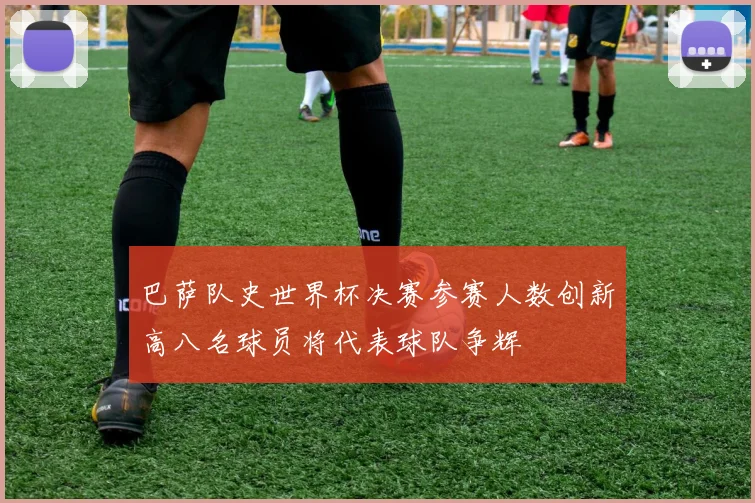 巴萨队史世界杯决赛参赛人数创新高八名球员将代表球队争辉