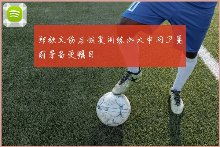 郑钦文伤后恢复训练加大中网卫冕前景备受瞩目